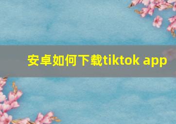 安卓如何下载tiktok app